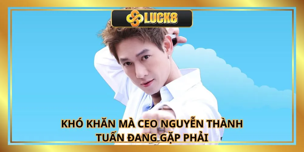 Khó khăn mà CEO Nguyễn Thành Tuấn đang gặp phải